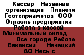 Кассир › Название организации ­ Планета Гостеприимства, ООО › Отрасль предприятия ­ Работа с кассой › Минимальный оклад ­ 15 000 - Все города Работа » Вакансии   . Ненецкий АО,Несь с.